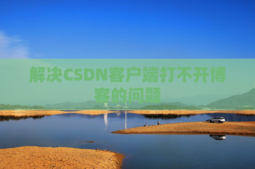 解决CSDN客户端打不开博客的问题